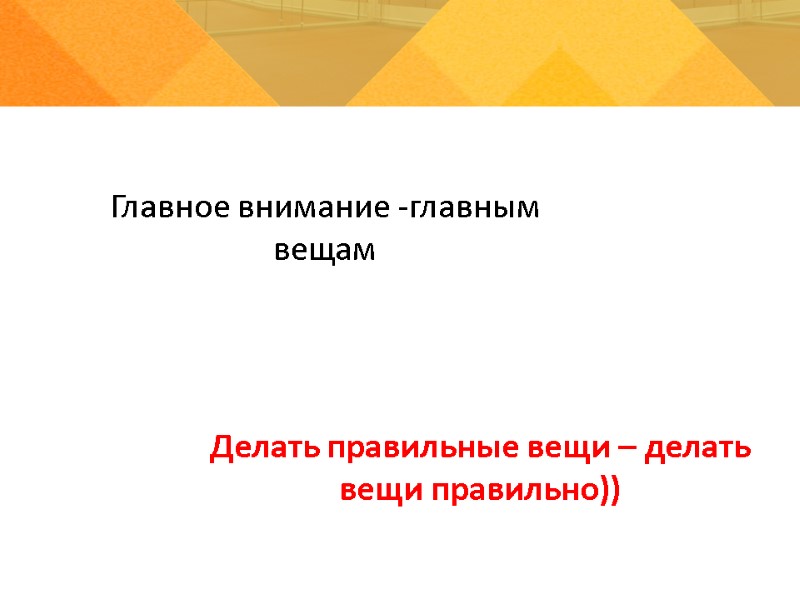 Главное внимание -главным вещам Делать правильные вещи – делать вещи правильно))